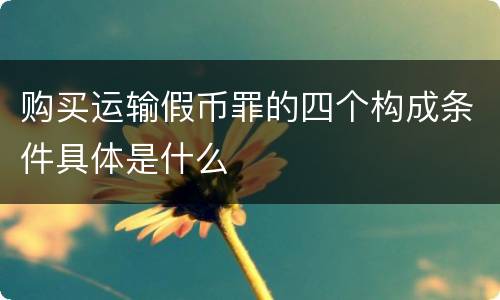 购买运输假币罪的四个构成条件具体是什么