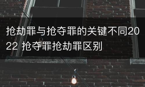 抢劫罪与抢夺罪的关键不同2022 抢夺罪抢劫罪区别