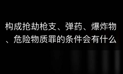 构成抢劫枪支、弹药、爆炸物、危险物质罪的条件会有什么