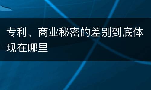 专利、商业秘密的差别到底体现在哪里