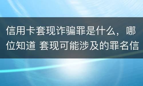 信用卡套现诈骗罪是什么，哪位知道 套现可能涉及的罪名信用卡诈骗罪