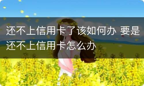 还不上信用卡了该如何办 要是还不上信用卡怎么办