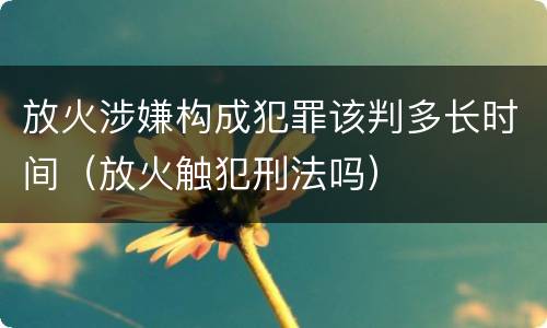 放火涉嫌构成犯罪该判多长时间（放火触犯刑法吗）