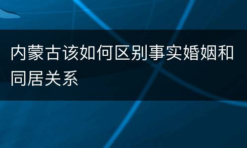 内蒙古该如何区别事实婚姻和同居关系