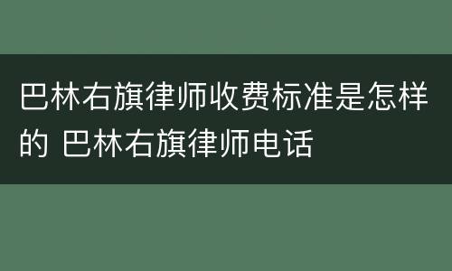 巴林右旗律师收费标准是怎样的 巴林右旗律师电话