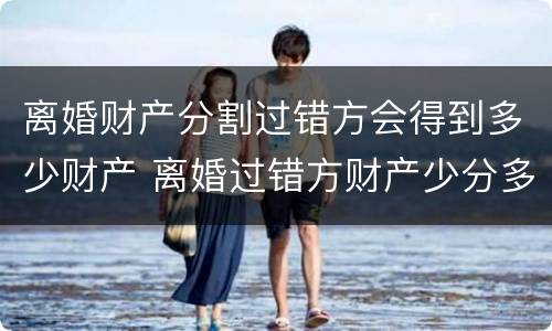 离婚财产分割过错方会得到多少财产 离婚过错方财产少分多少