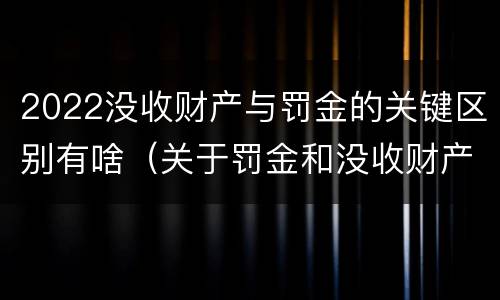2022没收财产与罚金的关键区别有啥（关于罚金和没收财产的司法解释）