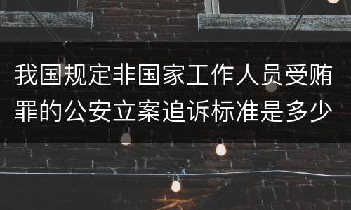 我国规定非国家工作人员受贿罪的公安立案追诉标准是多少