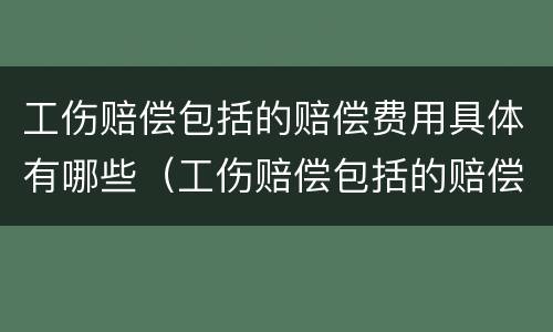 工伤赔偿包括的赔偿费用具体有哪些（工伤赔偿包括的赔偿费用具体有哪些项目）
