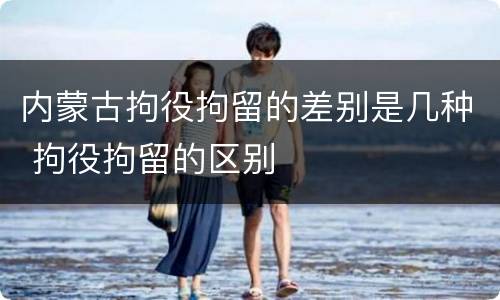 内蒙古拘役拘留的差别是几种 拘役拘留的区别