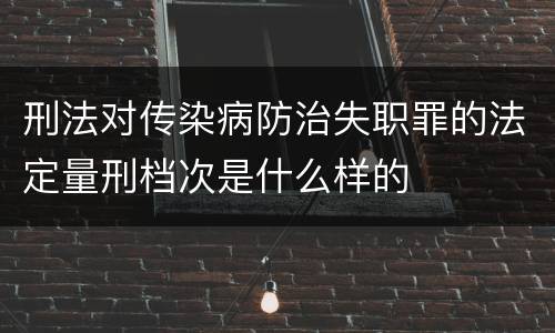 刑法对传染病防治失职罪的法定量刑档次是什么样的