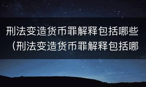 刑法变造货币罪解释包括哪些（刑法变造货币罪解释包括哪些内容）