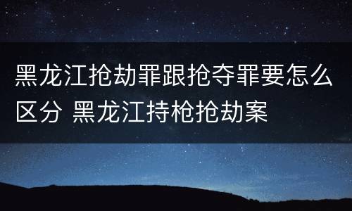 黑龙江抢劫罪跟抢夺罪要怎么区分 黑龙江持枪抢劫案
