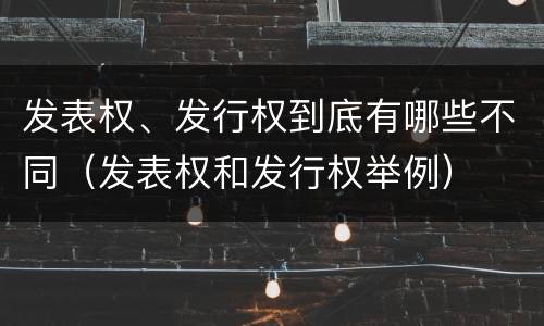 发表权、发行权到底有哪些不同（发表权和发行权举例）