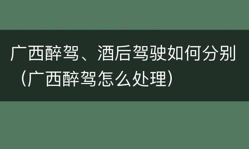 广西醉驾、酒后驾驶如何分别（广西醉驾怎么处理）