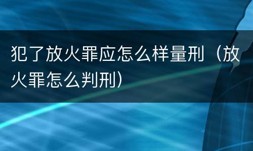 犯了放火罪应怎么样量刑（放火罪怎么判刑）