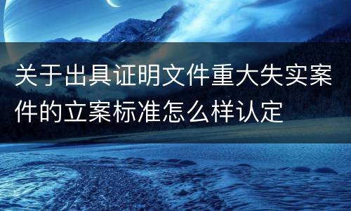关于出具证明文件重大失实案件的立案标准怎么样认定