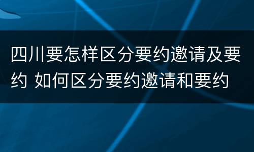 四川要怎样区分要约邀请及要约 如何区分要约邀请和要约