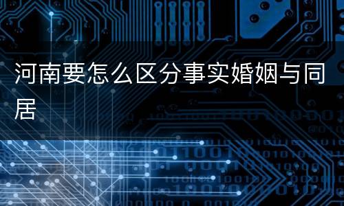 河南要怎么区分事实婚姻与同居