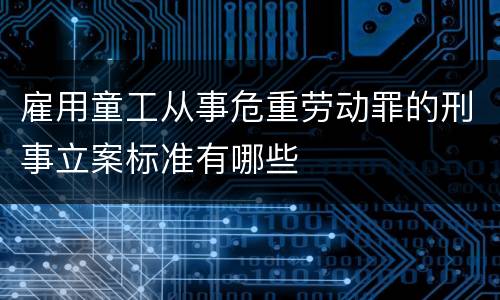 雇用童工从事危重劳动罪的刑事立案标准有哪些