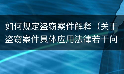 如何规定盗窃案件解释（关于盗窃案件具体应用法律若干问题的解释）