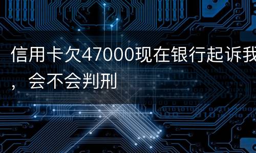 信用卡欠47000现在银行起诉我，会不会判刑