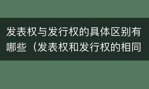 发表权与发行权的具体区别有哪些（发表权和发行权的相同点）