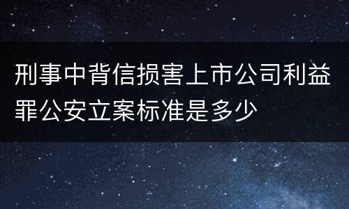 刑事中背信损害上市公司利益罪公安立案标准是多少