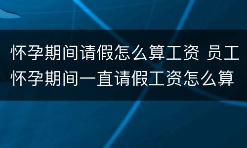 怀孕期间请假怎么算工资 员工怀孕期间一直请假工资怎么算