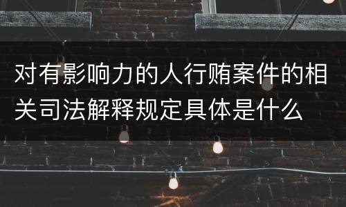 对有影响力的人行贿案件的相关司法解释规定具体是什么