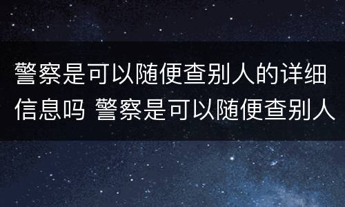 警察是可以随便查别人的详细信息吗 警察是可以随便查别人的详细信息吗