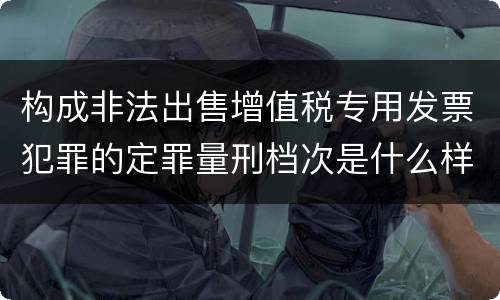 构成非法出售增值税专用发票犯罪的定罪量刑档次是什么样的