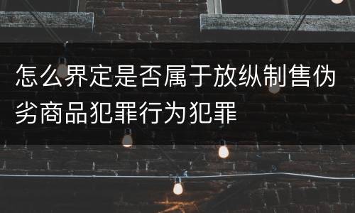 怎么界定是否属于放纵制售伪劣商品犯罪行为犯罪