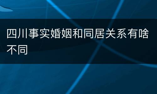 四川事实婚姻和同居关系有啥不同