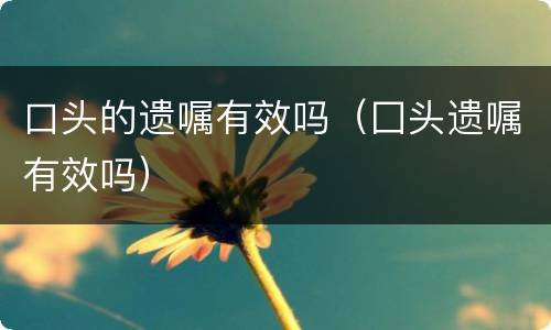 口头的遗嘱有效吗（囗头遗嘱有效吗）