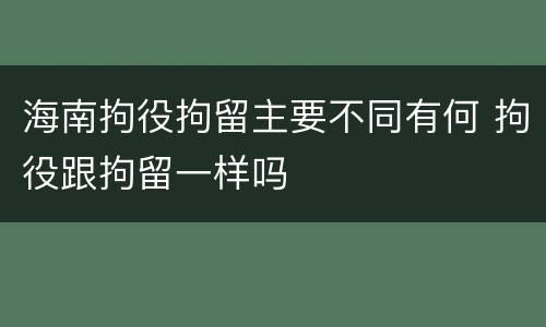 海南拘役拘留主要不同有何 拘役跟拘留一样吗