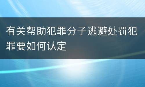 有关帮助犯罪分子逃避处罚犯罪要如何认定