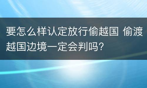 要怎么样认定放行偷越国 偷渡越国边境一定会判吗?