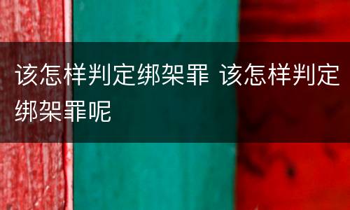 该怎样判定绑架罪 该怎样判定绑架罪呢