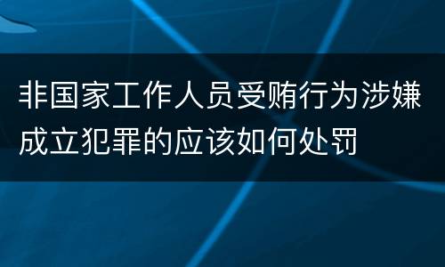 非国家工作人员受贿行为涉嫌成立犯罪的应该如何处罚