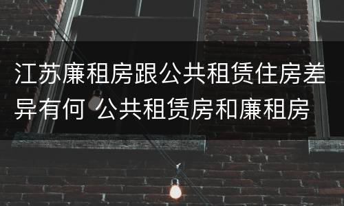 江苏廉租房跟公共租赁住房差异有何 公共租赁房和廉租房