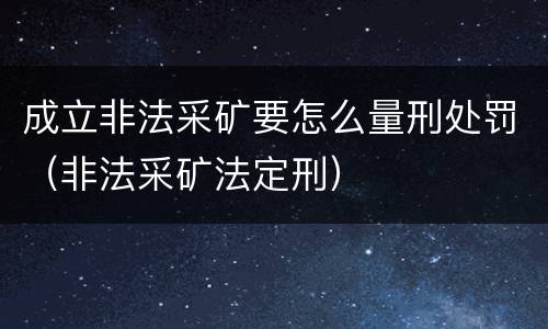 成立非法采矿要怎么量刑处罚（非法采矿法定刑）