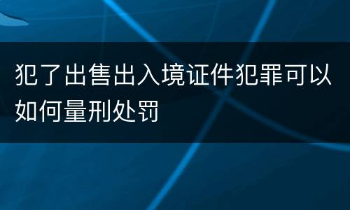 犯了出售出入境证件犯罪可以如何量刑处罚