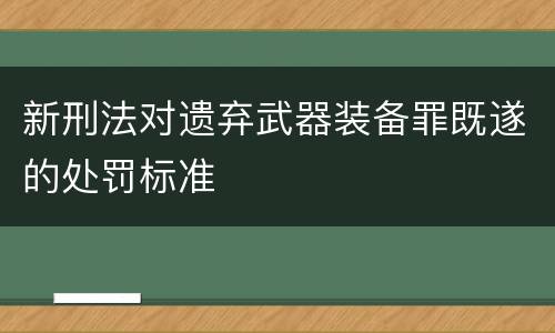 新刑法对遗弃武器装备罪既遂的处罚标准