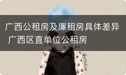广西公租房及廉租房具体差异 广西区直单位公租房
