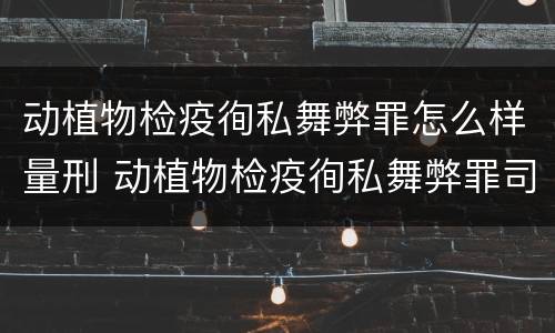 动植物检疫徇私舞弊罪怎么样量刑 动植物检疫徇私舞弊罪司法解释