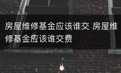 房屋维修基金应该谁交 房屋维修基金应该谁交费