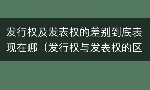 发行权及发表权的差别到底表现在哪（发行权与发表权的区别）