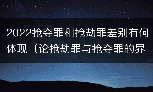 2022抢夺罪和抢劫罪差别有何体现（论抢劫罪与抢夺罪的界限）