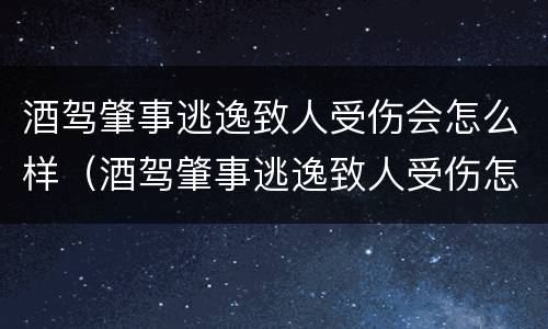 酒驾肇事逃逸致人受伤会怎么样（酒驾肇事逃逸致人受伤怎么判）